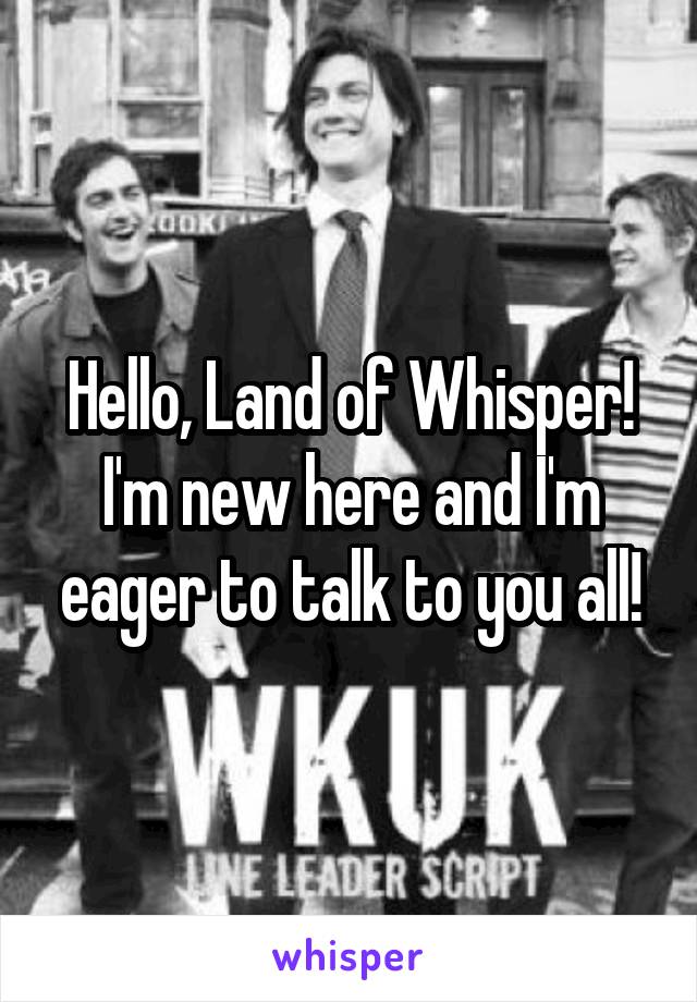 Hello, Land of Whisper!
I'm new here and I'm eager to talk to you all!