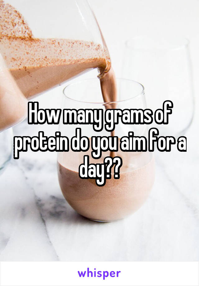 How many grams of protein do you aim for a day??