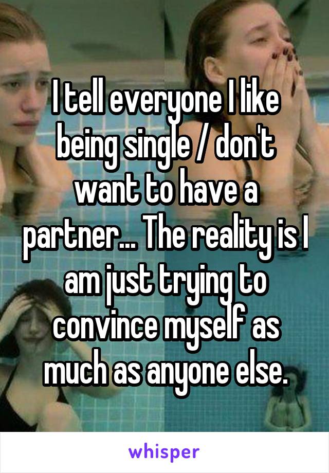 I tell everyone I like being single / don't want to have a partner... The reality is I am just trying to convince myself as much as anyone else.