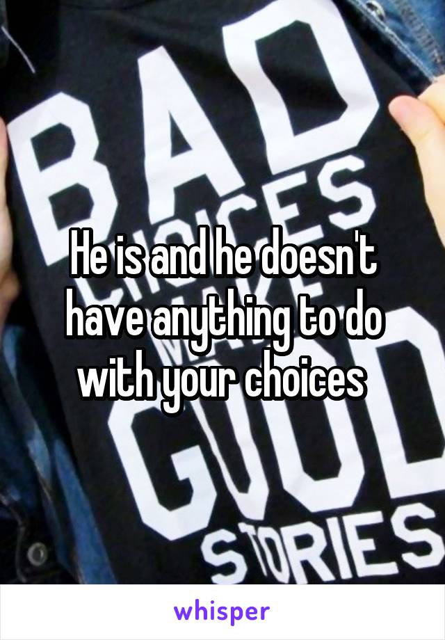 He is and he doesn't have anything to do with your choices 