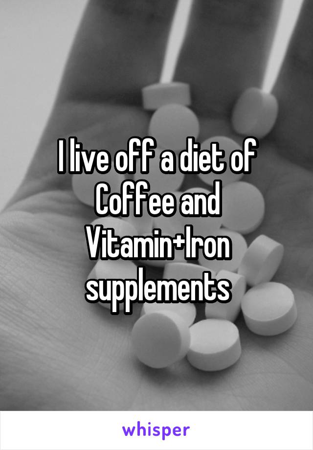 I live off a diet of Coffee and Vitamin+Iron supplements