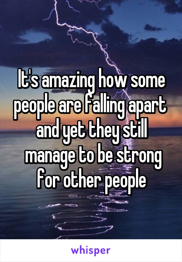 It's amazing how some people are falling apart 
and yet they still
 manage to be strong for other people