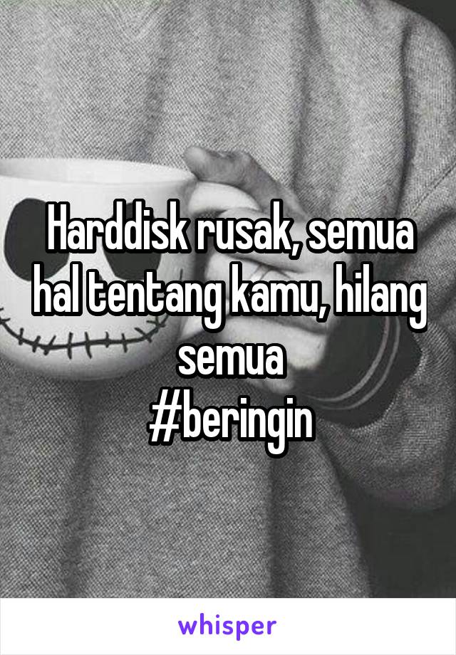 Harddisk rusak, semua hal tentang kamu, hilang semua
#beringin