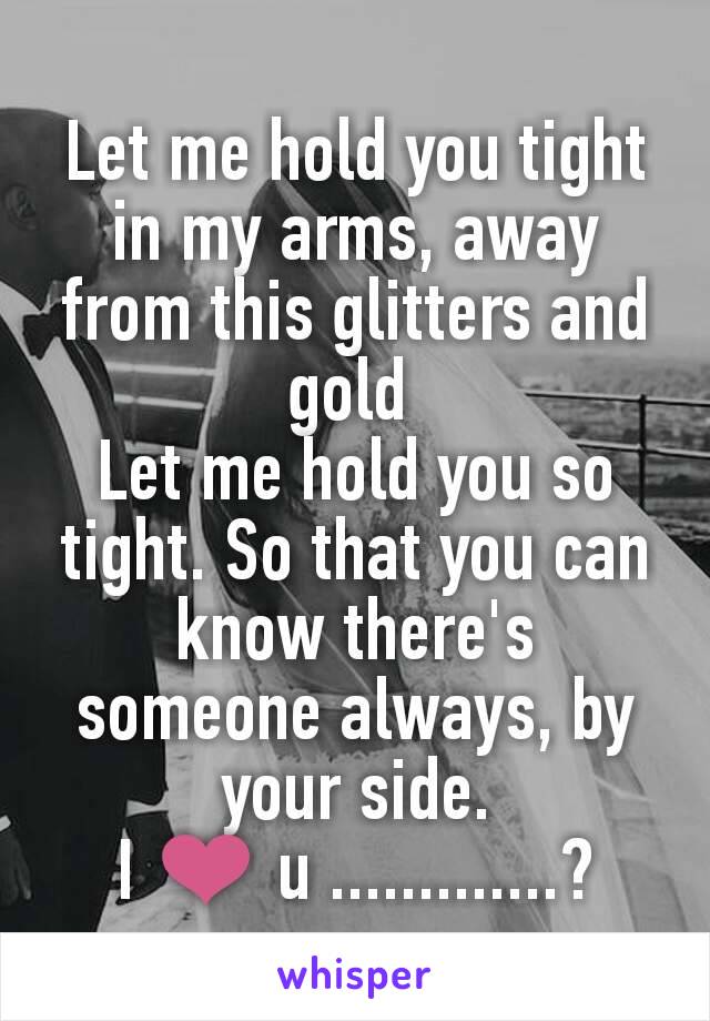 Let me hold you tight in my arms, away from this glitters and gold 
Let me hold you so tight. So that you can know there's someone always, by your side.
I ❤ u .............?