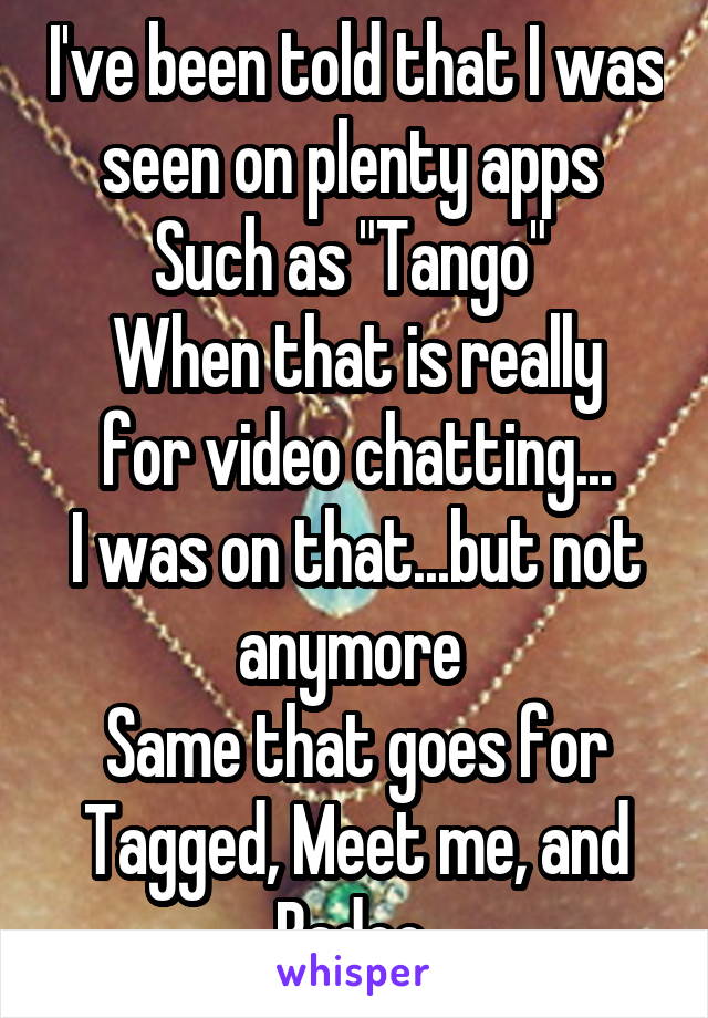 I've been told that I was seen on plenty apps 
Such as "Tango" 
When that is really for video chatting...
I was on that...but not anymore 
Same that goes for Tagged, Meet me, and Badoo 