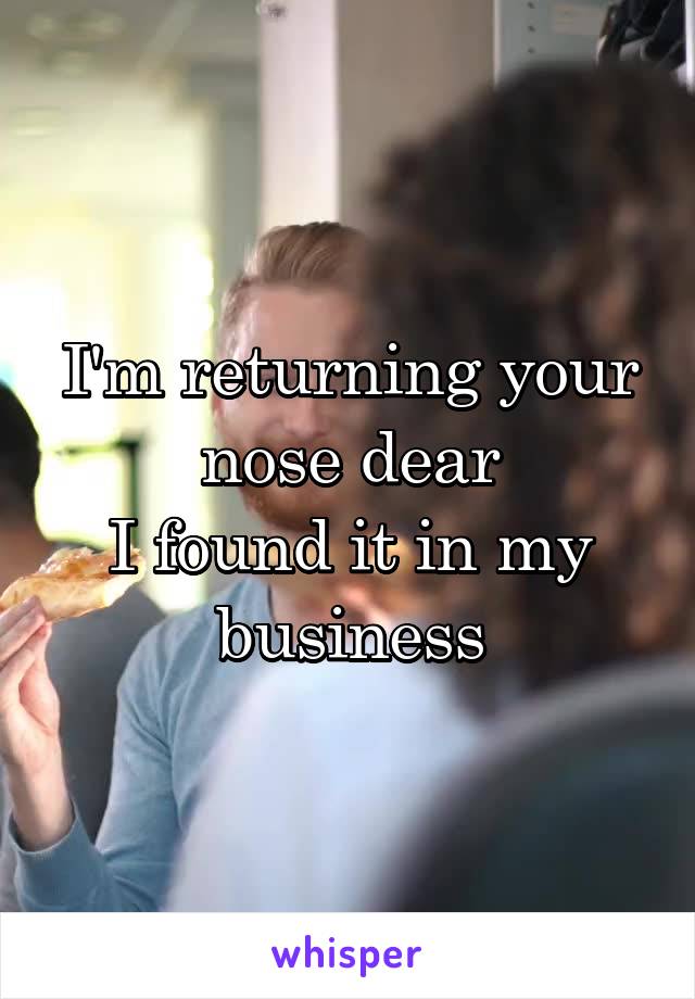 I'm returning your nose dear
I found it in my business