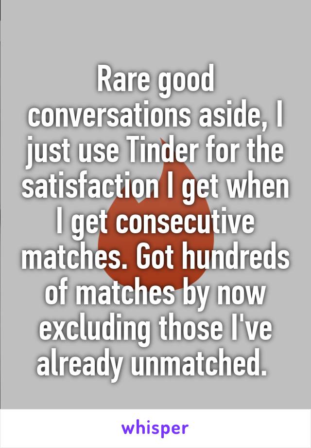 Rare good conversations aside, I just use Tinder for the satisfaction I get when I get consecutive matches. Got hundreds of matches by now excluding those I've already unmatched. 