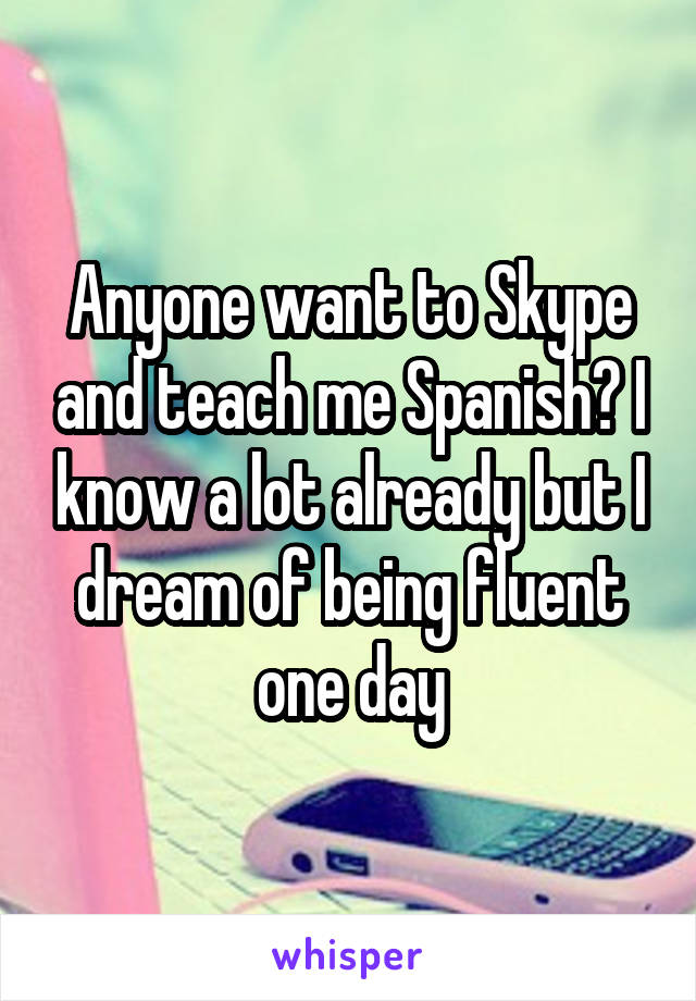 Anyone want to Skype and teach me Spanish? I know a lot already but I dream of being fluent one day