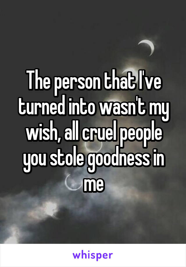 The person that I've turned into wasn't my wish, all cruel people you stole goodness in me