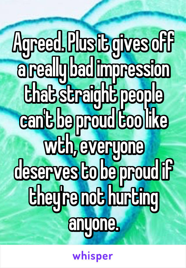 Agreed. Plus it gives off a really bad impression that straight people can't be proud too like wth, everyone deserves to be proud if they're not hurting anyone.