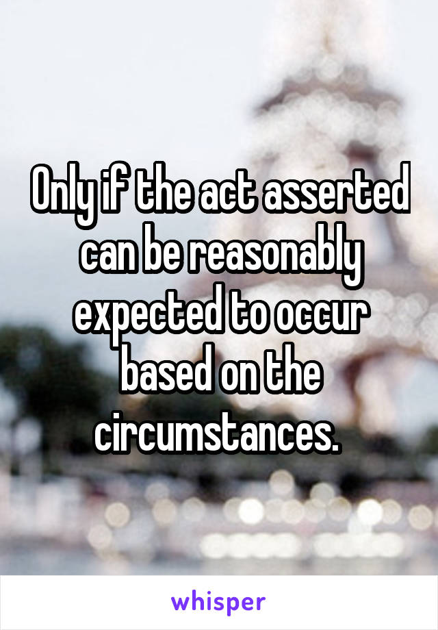 Only if the act asserted can be reasonably expected to occur based on the circumstances. 