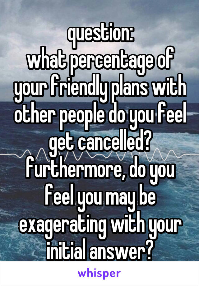 question:
what percentage of your friendly plans with other people do you feel get cancelled? furthermore, do you feel you may be exagerating with your initial answer?