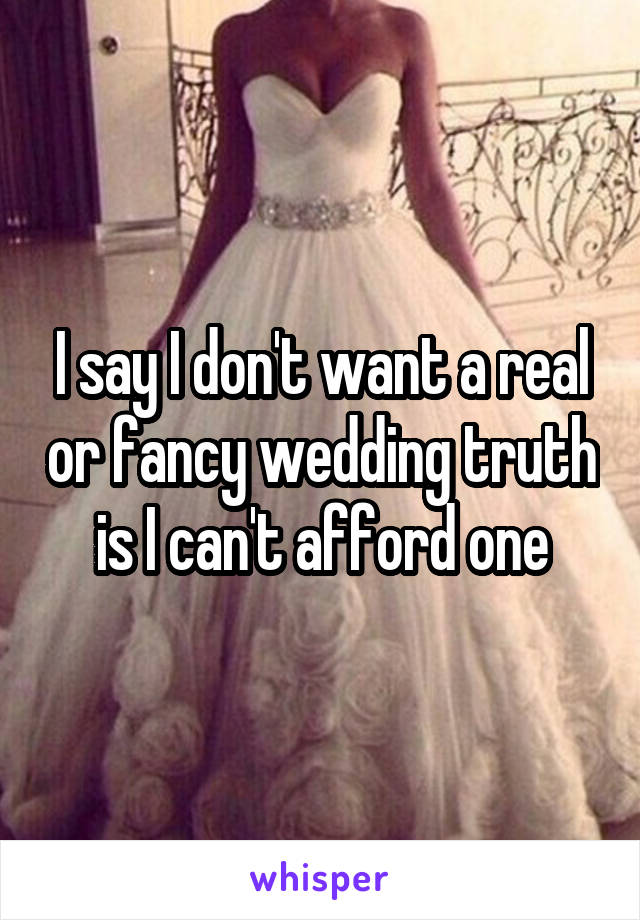 I say I don't want a real or fancy wedding truth is I can't afford one