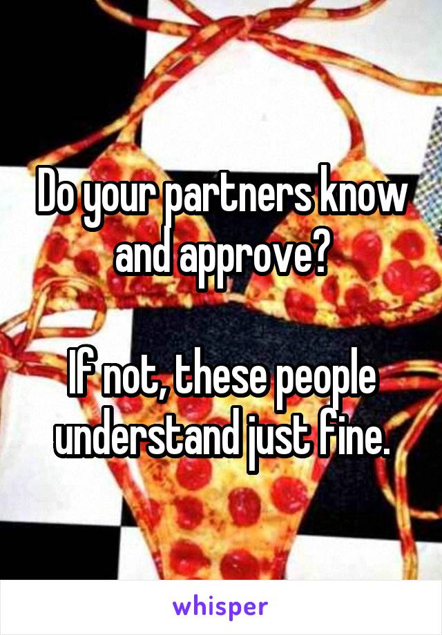 Do your partners know and approve?

If not, these people understand just fine.