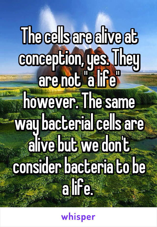 The cells are alive at conception, yes. They are not "a life" however. The same way bacterial cells are alive but we don't consider bacteria to be a life. 