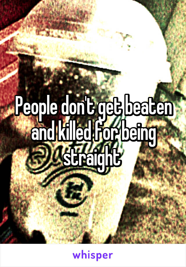 People don't get beaten and killed for being straight 