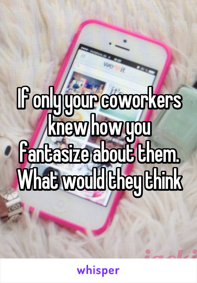 If only your coworkers knew how you fantasize about them. What would they think