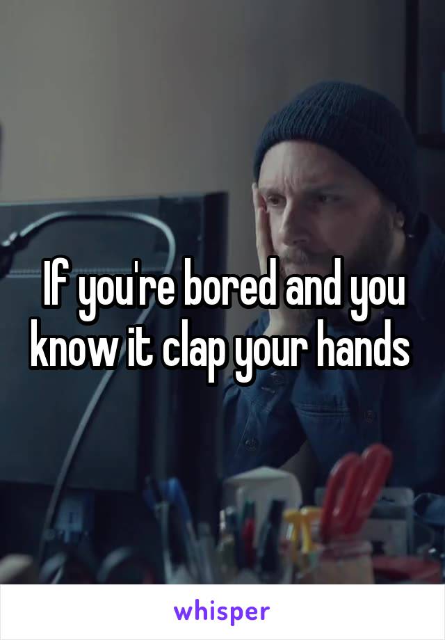 If you're bored and you know it clap your hands 