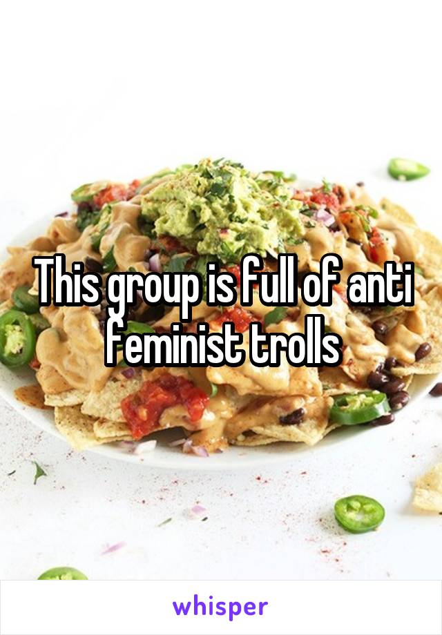 This group is full of anti feminist trolls