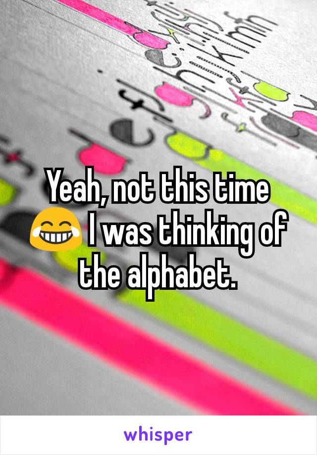 Yeah, not this time 😂 I was thinking of the alphabet.