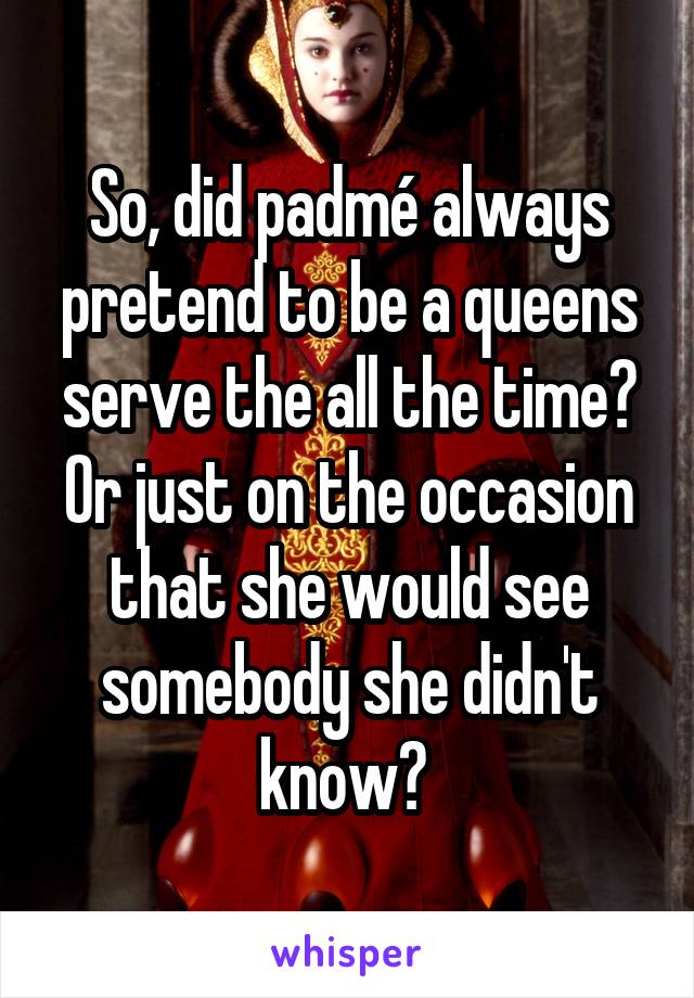 So, did padmé always pretend to be a queens serve the all the time? Or just on the occasion that she would see somebody she didn't know? 