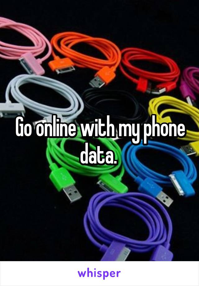 Go online with my phone data. 