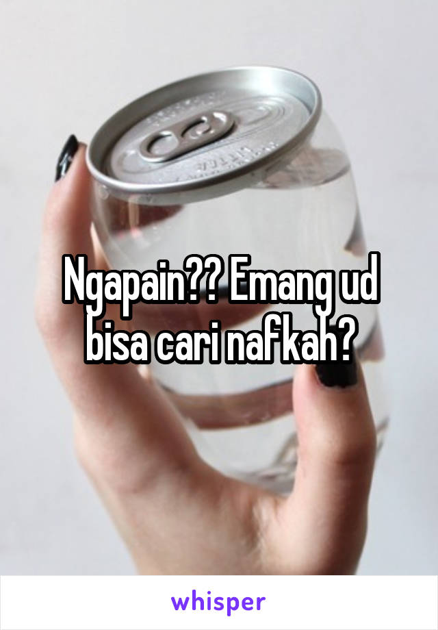 Ngapain?? Emang ud bisa cari nafkah?