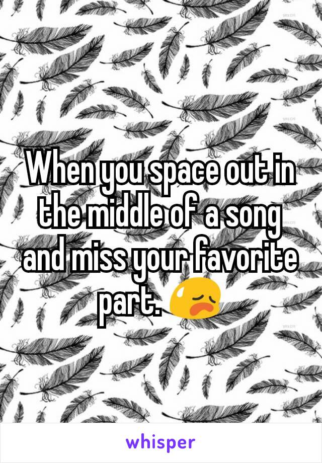 When you space out in the middle of a song and miss your favorite part. 😥