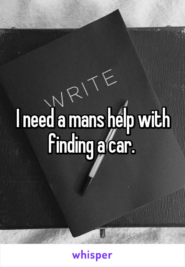 I need a mans help with finding a car. 