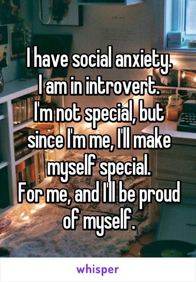 I have social anxiety.
I am in introvert.
I'm not special, but since I'm me, I'll make myself special.
For me, and I'll be proud of myself.