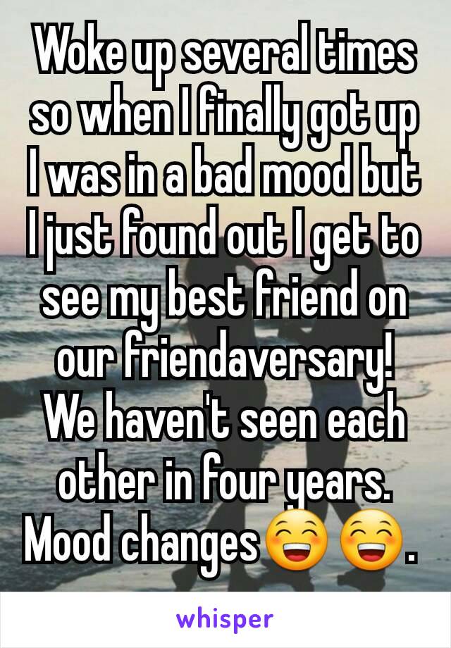 Woke up several times so when I finally got up I was in a bad mood but I just found out I get to see my best friend on our friendaversary! We haven't seen each other in four years. Mood changes😁😁. 
