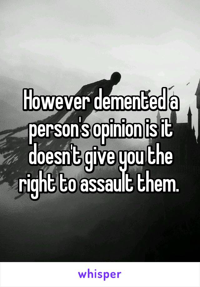 However demented a person's opinion is it doesn't give you the right to assault them. 