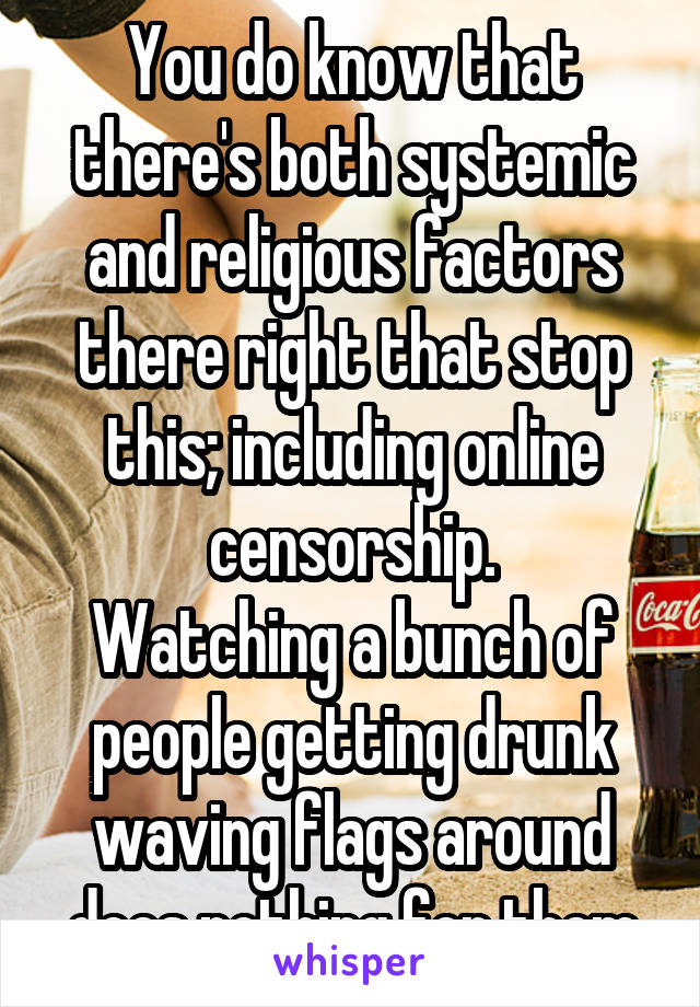 You do know that there's both systemic and religious factors there right that stop this; including online censorship.
Watching a bunch of people getting drunk waving flags around does nothing for them