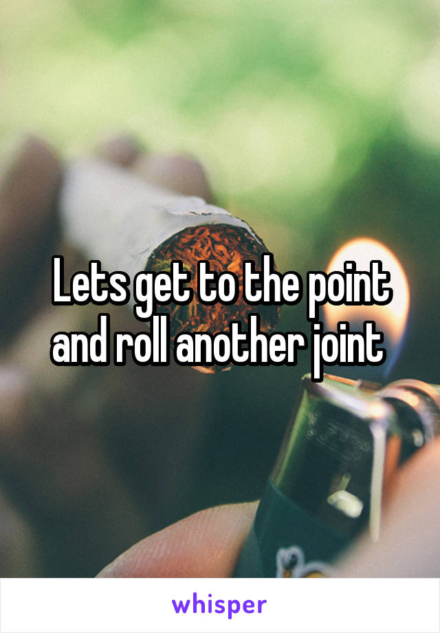 Lets get to the point and roll another joint 