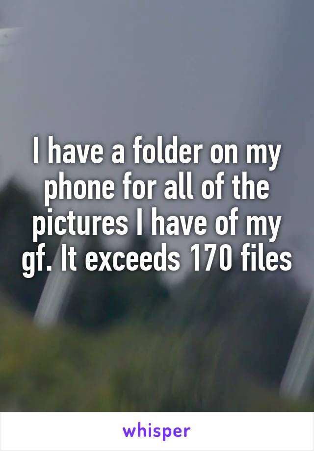 I have a folder on my phone for all of the pictures I have of my gf. It exceeds 170 files 