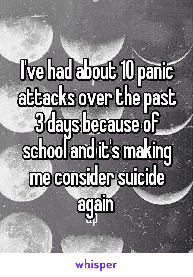 I've had about 10 panic attacks over the past 3 days because of school and it's making me consider suicide again 