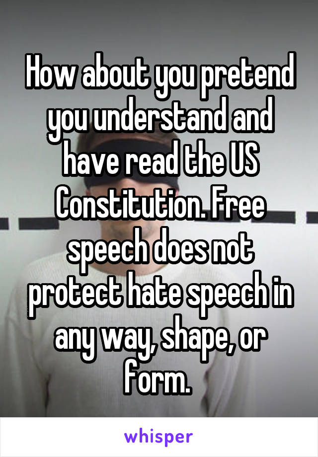 How about you pretend you understand and have read the US Constitution. Free speech does not protect hate speech in any way, shape, or form. 