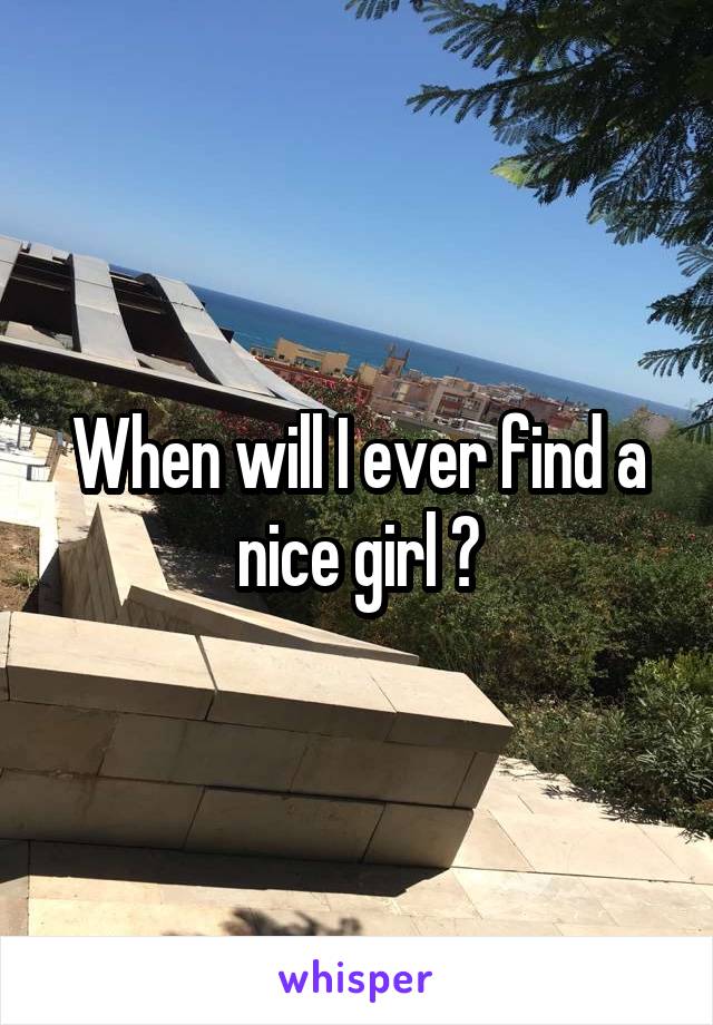 When will I ever find a nice girl ?