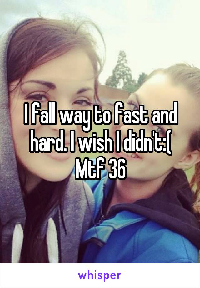 I fall way to fast and hard. I wish I didn't:(
Mtf 36