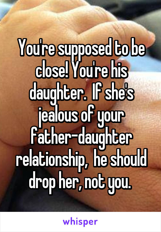 You're supposed to be close! You're his daughter.  If she's jealous of your father-daughter relationship,  he should drop her, not you. 