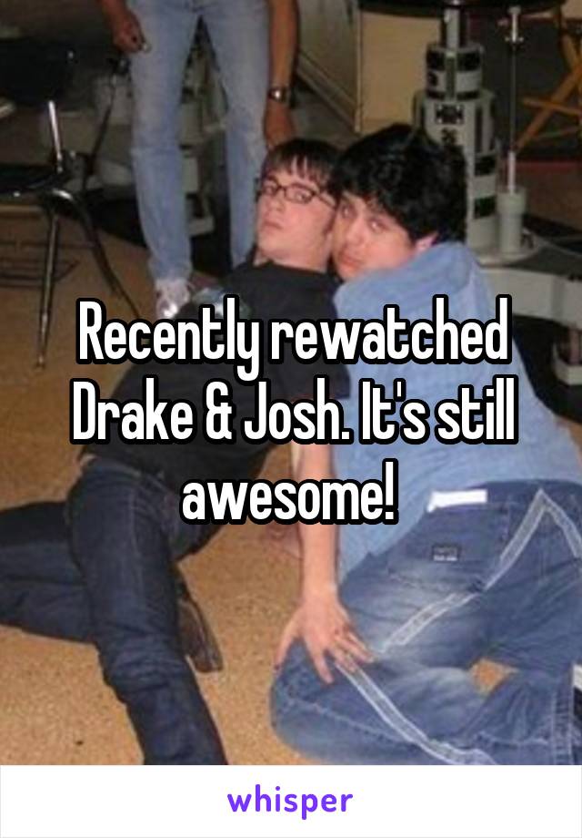 Recently rewatched Drake & Josh. It's still awesome! 