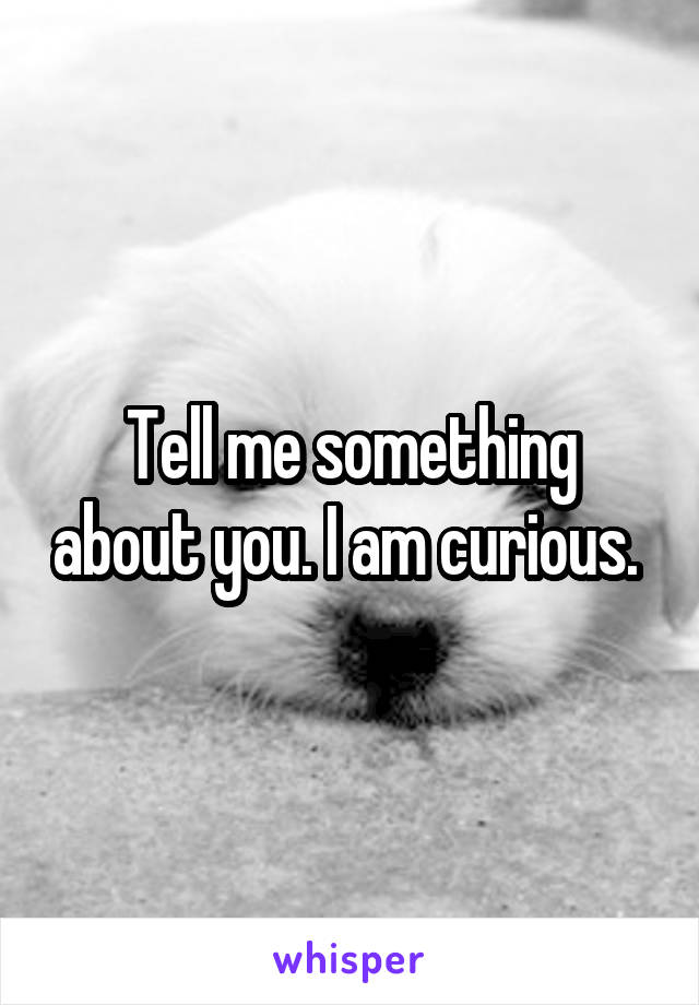 Tell me something about you. I am curious. 