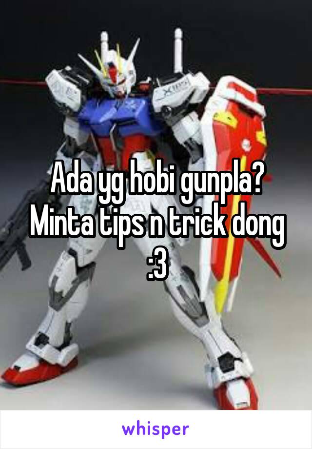 Ada yg hobi gunpla?
Minta tips n trick dong :3