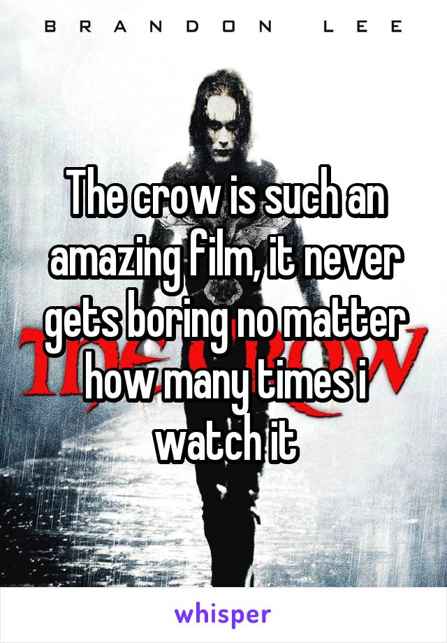 The crow is such an amazing film, it never gets boring no matter how many times i watch it