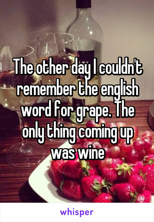 The other day I couldn't remember the english word for grape. The only thing coming up was wine