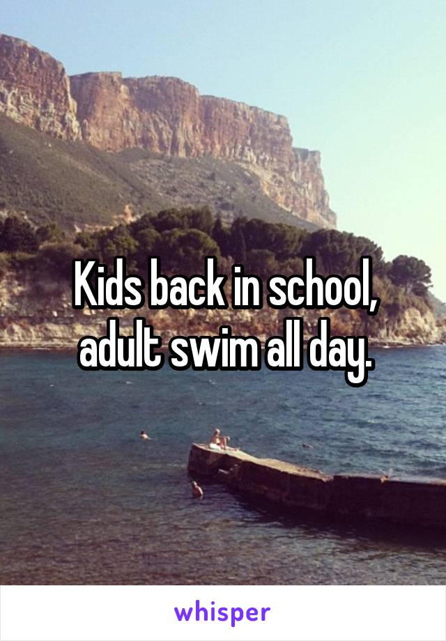 Kids back in school, adult swim all day.