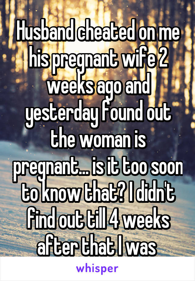 Husband cheated on me his pregnant wife 2 weeks ago and yesterday found out the woman is pregnant... is it too soon to know that? I didn't find out till 4 weeks after that I was 