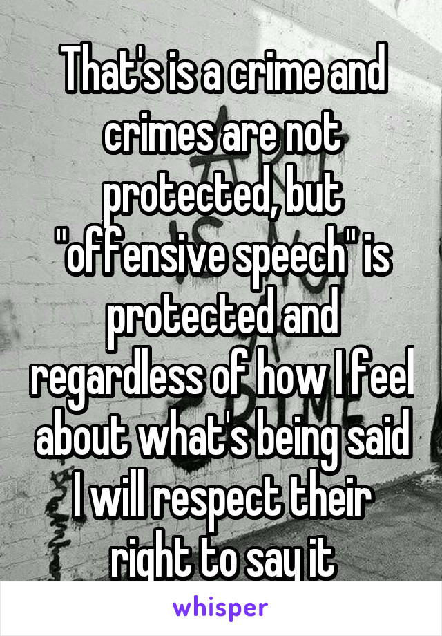 That's is a crime and crimes are not protected, but "offensive speech" is protected and regardless of how I feel about what's being said I will respect their right to say it