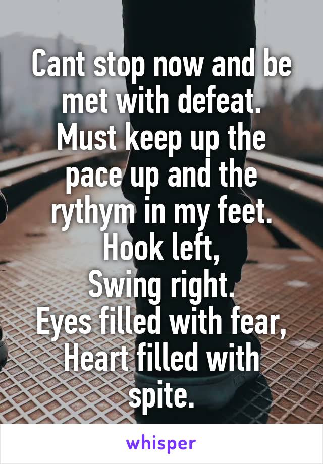 Cant stop now and be met with defeat.
Must keep up the pace up and the rythym in my feet.
Hook left,
Swing right.
Eyes filled with fear,
Heart filled with spite.