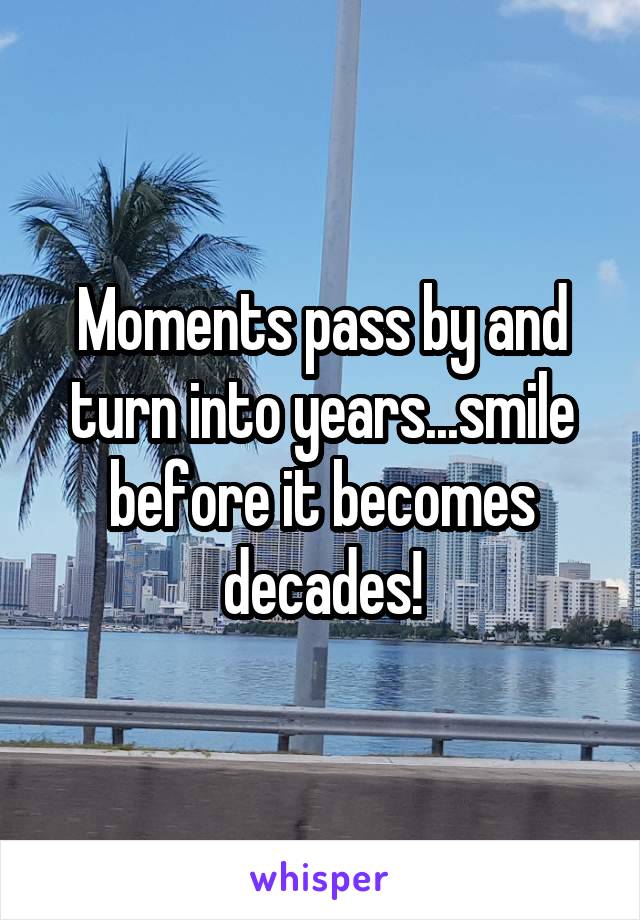 Moments pass by and turn into years...smile before it becomes decades!